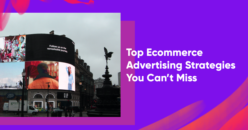 Top Ecommerce Advertising Strategies You Can’t Miss